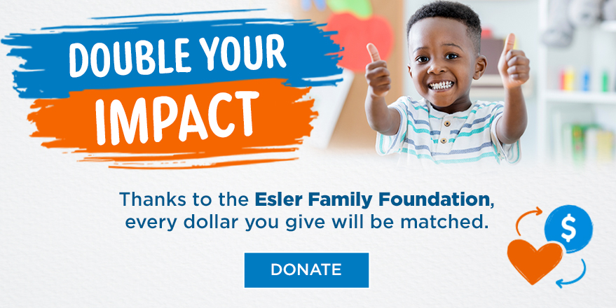 Double Your Impact - Thanks to the Esler Family Foundation, every dollar you give will be matched - Donate